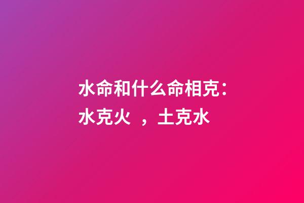 水命和什么命相克：水克火，土克水